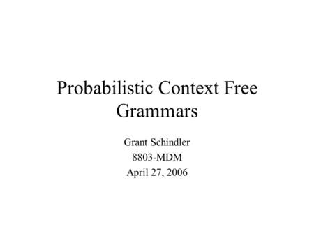 Probabilistic Context Free Grammars Grant Schindler 8803-MDM April 27, 2006.