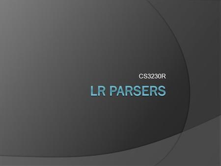 CS3230R. What is a parser? What is an LR parser? A bottom-up parser that efficiently handles deterministic context-free languages in guaranteed linear.