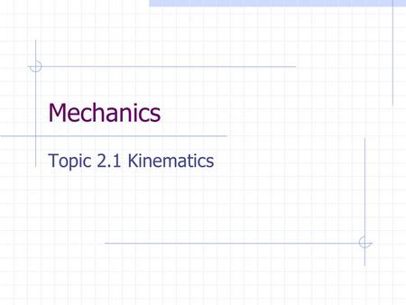 Mechanics Topic 2.1 Kinematics. Kinematic Concepts: Displacement Is a measured distance in a given direction It is a vector quantity It tells us not only.