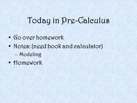 Today in Pre-Calculus Go over homework Notes: (need book and calculator) –Modeling Homework.