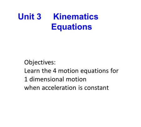 Unit 3 Kinematics Equations Objectives: Learn the 4 motion equations for 1 dimensional motion when acceleration is constant.