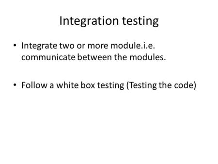 Integration testing Integrate two or more module.i.e. communicate between the modules. Follow a white box testing (Testing the code)