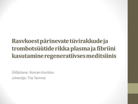 Rasvkoest pärinevate tüvirakkude ja trombotsüütide rikka plasma ja fibriini kasutamine regeneratiivses meditsiinis Üliõpilane: Roman Kornilov Juhendja: