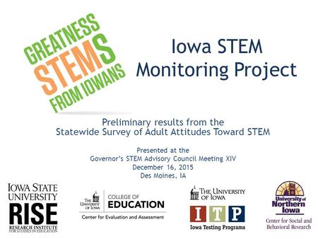 Iowa STEM Monitoring Project Preliminary results from the Statewide Survey of Adult Attitudes Toward STEM Presented at the Governor’s STEM Advisory Council.