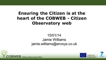 Ensuring the Citizen is at the heart of the COBWEB - Citizen Observatory web 15/01/14 Jamie Williams