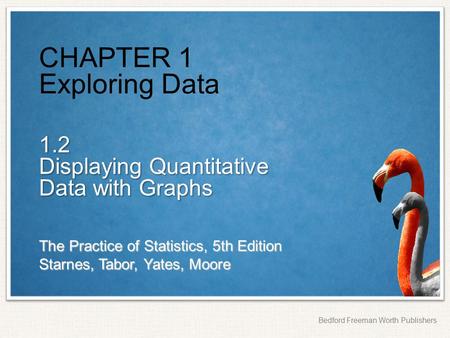 The Practice of Statistics, 5th Edition Starnes, Tabor, Yates, Moore Bedford Freeman Worth Publishers CHAPTER 1 Exploring Data 1.2 Displaying Quantitative.