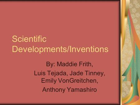 Scientific Developments/Inventions By: Maddie Frith, Luis Tejada, Jade Tinney, Emily VonGreitchen, Anthony Yamashiro.