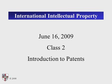 © 2008 International Intellectual Property June 16, 2009 Class 2 Introduction to Patents.