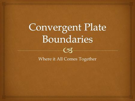 Where it All Comes Together.   Are the result of two plates moving toward one another, in other words they collide.  The specific processes and features.