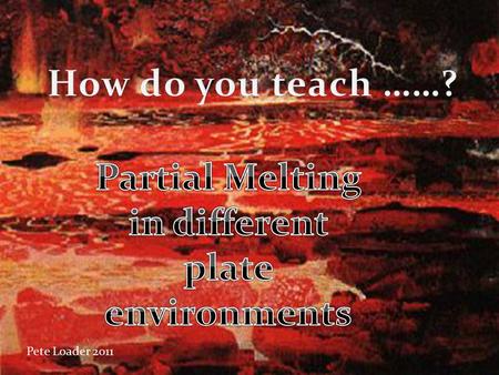 Pete Loader 2011. GL4: Q1 June 2010 Partial melting can be achieved when the temperature of the mantle (indicated by the local geotherm) exceeds the.