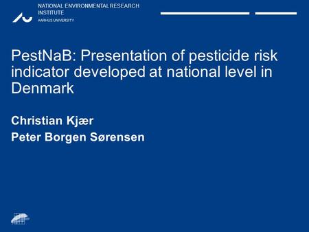 NATIONAL ENVIRONMENTAL RESEARCH INSTITUTE AARHUS UNIVERSITY PestNaB: Presentation of pesticide risk indicator developed at national level in Denmark Christian.