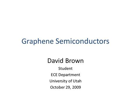 Graphene Semiconductors David Brown Student ECE Department University of Utah October 29, 2009.