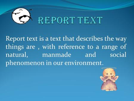 REPORT TEXT Report text is a text that describes the way things are , with reference to a range of natural, manmade and social phenomenon in our environment.