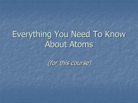 Everything You Need To Know About Atoms (for this course)