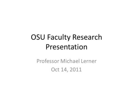 OSU Faculty Research Presentation Professor Michael Lerner Oct 14, 2011.