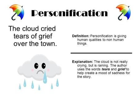 Personification The cloud cried tears of grief over the town. Definition: Personification is giving human qualities to non human things. Explanation: The.