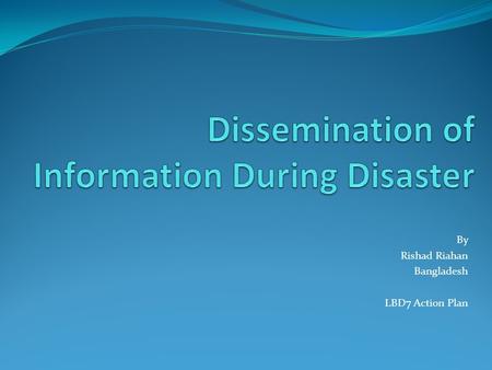 By Rishad Riahan Bangladesh LBD7 Action Plan. Dissemination of Information During Disaster Project Description This is a project designed to ensure connectivity.