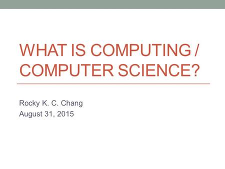 WHAT IS COMPUTING / COMPUTER SCIENCE? Rocky K. C. Chang August 31, 2015.