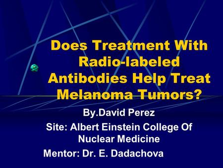 Does Treatment With Radio-labeled Antibodies Help Treat Melanoma Tumors? By.David Perez Site: Albert Einstein College Of Nuclear Medicine Mentor: Dr.