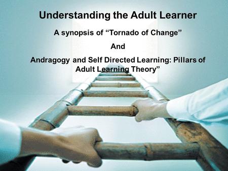 Understanding the Adult Learner A synopsis of “Tornado of Change” And Andragogy and Self Directed Learning: Pillars of Adult Learning Theory”