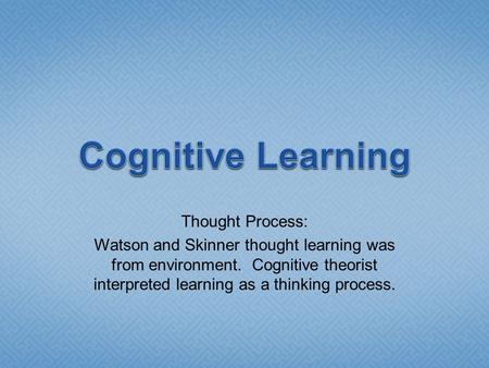 Thought Process: Watson and Skinner thought learning was from environment. Cognitive theorist interpreted learning as a thinking process.