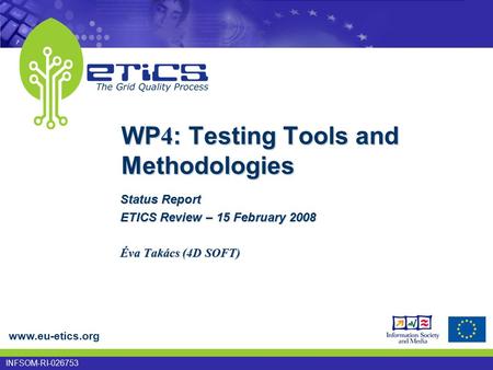 Www.eu-etics.org INFSOM-RI-026753 WP 4 : Testing Tools and Methodologies Status Report ETICS Review – 15 February 2008 Éva Takács (4D SOFT)