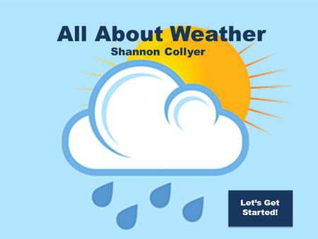 All About Weather! All About Weather Shannon Collyer Let’s Get Started!