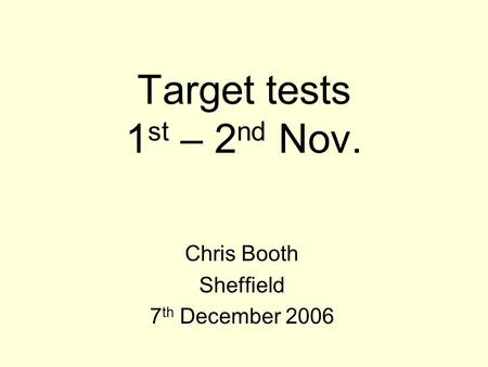 Target tests 1 st – 2 nd Nov. Chris Booth Sheffield 7 th December 2006.