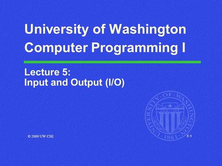 E-1 University of Washington Computer Programming I Lecture 5: Input and Output (I/O) © 2000 UW CSE.