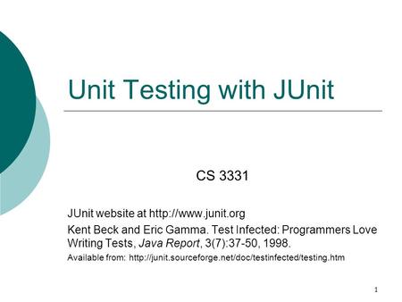 1 Unit Testing with JUnit CS 3331 JUnit website at  Kent Beck and Eric Gamma. Test Infected: Programmers Love Writing Tests, Java Report,