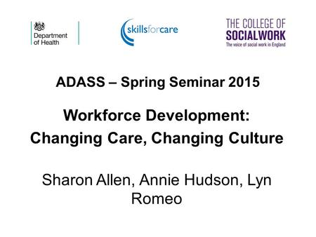 ADASS – Spring Seminar 2015 Workforce Development: Changing Care, Changing Culture Sharon Allen, Annie Hudson, Lyn Romeo.