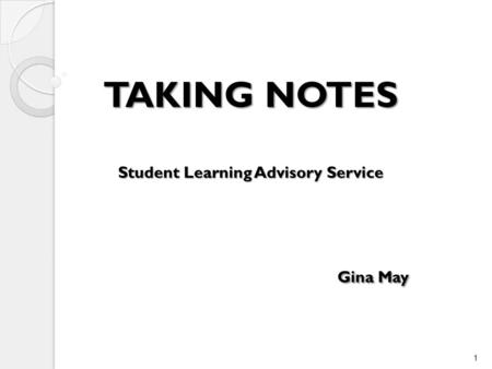 TAKING NOTES Student Learning Advisory Service Gina May 1.