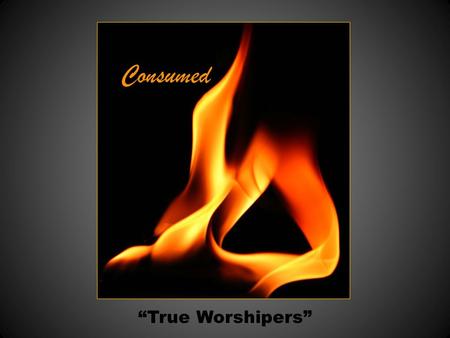 Consumed “True Worshipers”. Yet a time is coming and has now come when the true worshipers will worship the Father in spirit and truth, for they are the.