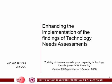 1 Bert van der Plas UNFCCC Enhancing the implementation of the findings of Technology Needs Assessments Training of trainers workshop on preparing technology.