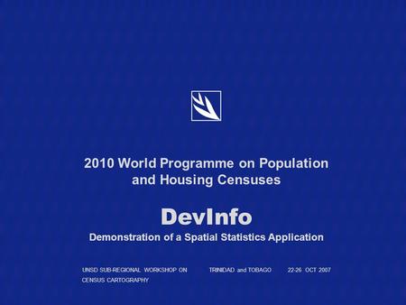 2010 World Programme on Population and Housing Censuses DevInfo Demonstration of a Spatial Statistics Application UNSD SUB-REGIONAL WORKSHOP ON TRINIDAD.