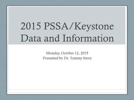 2015 PSSA/Keystone Data and Information Monday, October 12, 2015 Presented by Dr. Tammy Stern.