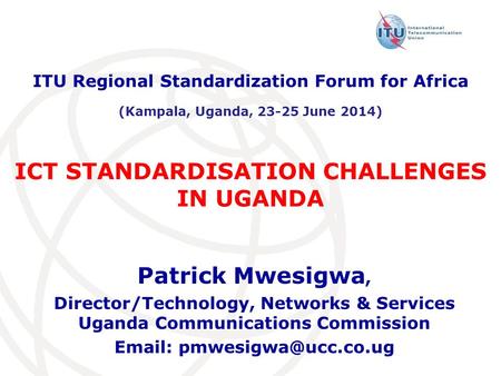 ICT STANDARDISATION CHALLENGES IN UGANDA Patrick Mwesigwa, Director/Technology, Networks & Services Uganda Communications Commission