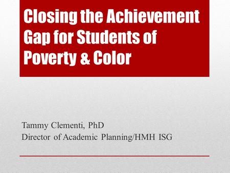 Closing the Achievement Gap for Students of Poverty & Color Tammy Clementi, PhD Director of Academic Planning/HMH ISG.