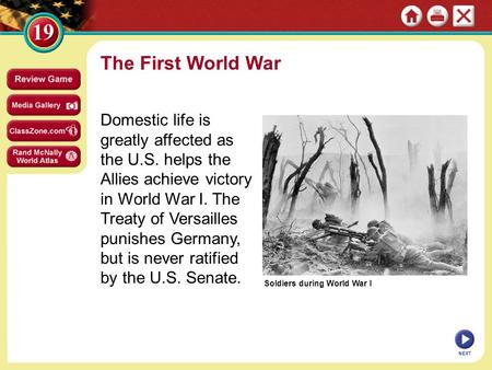 Soldiers during World War I The First World War Domestic life is greatly affected as the U.S. helps the Allies achieve victory in World War I. The Treaty.