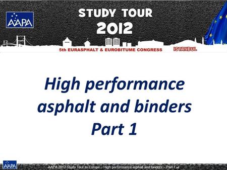 AAPA 2012 Study Tour to Europe – High performance asphalt and binders – Part 1 v1 High performance asphalt and binders Part 1.