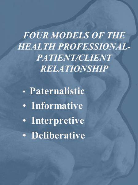 FOUR MODELS OF THE HEALTH PROFESSIONAL- PATIENT/CLIENT RELATIONSHIP Paternalistic Informative Interpretive Deliberative.