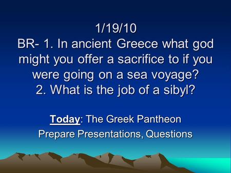 1/19/10 BR- 1. In ancient Greece what god might you offer a sacrifice to if you were going on a sea voyage? 2. What is the job of a sibyl? Today: The Greek.