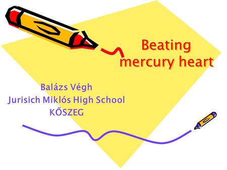 Beating mercury heart Balázs Végh Jurisich Miklós High School KŐSZEG.