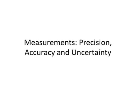 Measurements: Precision, Accuracy and Uncertainty.