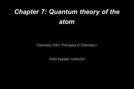 Chapter 7: Quantum theory of the atom Chemistry 1061: Principles of Chemistry I Andy Aspaas, Instructor.