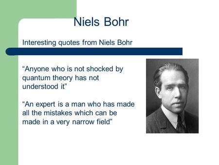 Interesting quotes from Niels Bohr “Anyone who is not shocked by quantum theory has not understood it” “An expert is a man who has made all the mistakes.