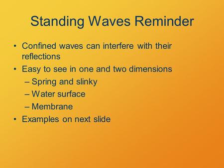 Standing Waves Reminder Confined waves can interfere with their reflections Easy to see in one and two dimensions –Spring and slinky –Water surface –Membrane.