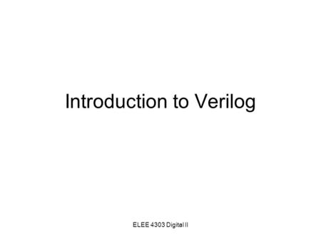 ELEE 4303 Digital II Introduction to Verilog. ELEE 4303 Digital II Learning Objectives Get familiar with background of HDLs Basic concepts of Verilog.