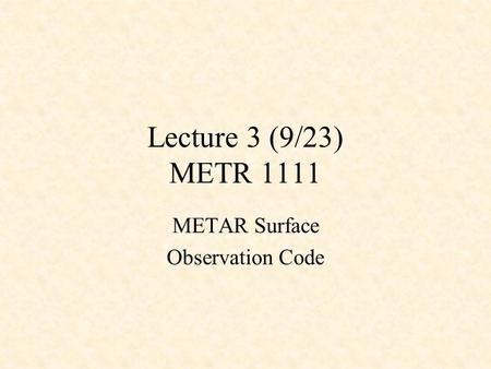 Lecture 3 (9/23) METR 1111 METAR Surface Observation Code.