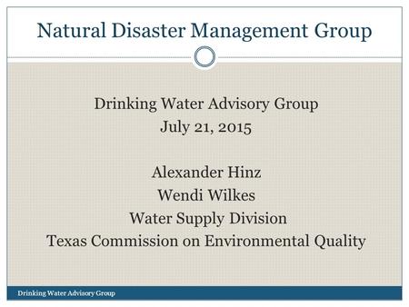 Natural Disaster Management Group Drinking Water Advisory Group July 21, 2015 Alexander Hinz Wendi Wilkes Water Supply Division Texas Commission on Environmental.